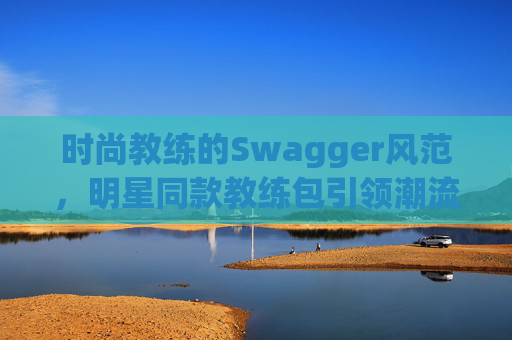时尚教练的Swagger风范，明星同款教练包引领潮流